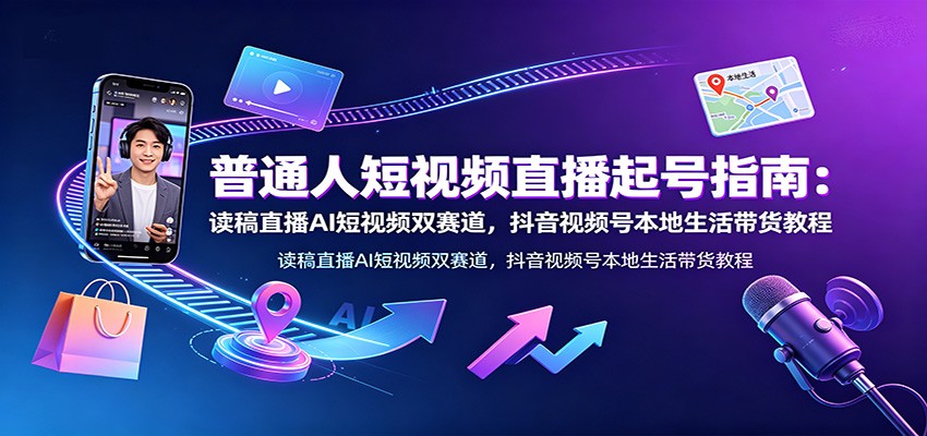 普通人短视频直播起号指南：读稿直播AI短视频双赛道，抖音视频号本地生活带货教程-源创文化-无心创作