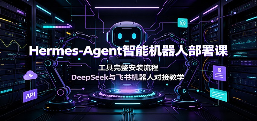 Hermes-Agent智能机器人部署课：工具完整安装流程，DeepSeek与飞书机器人对接教学-源创文化-无心创作