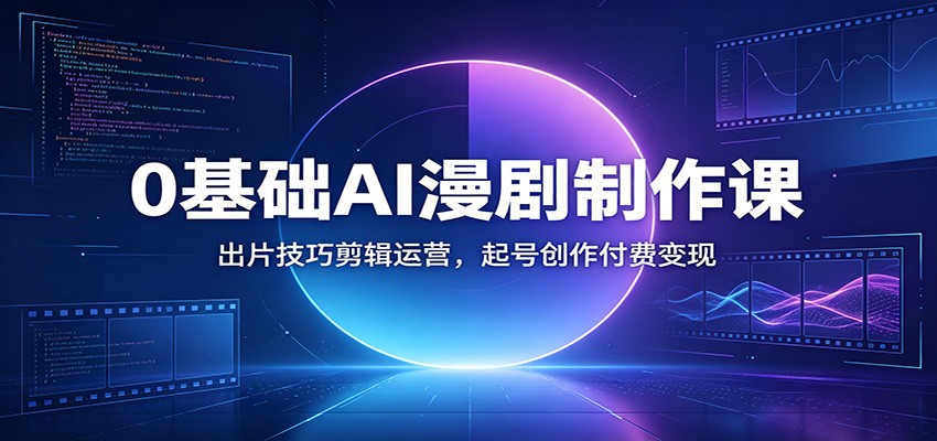 0基础AI漫剧制作课：出片技巧剪辑运营，起号创作付费变现-源创文化-无心创作