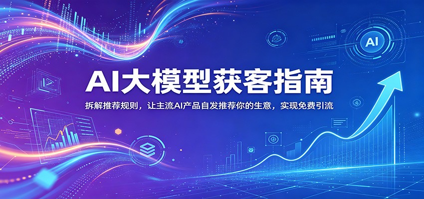 AI大模型获客指南：拆解推荐规则，让主流AI产品自发推荐你的生意 ，实现免费引流-源创文化-无心创作