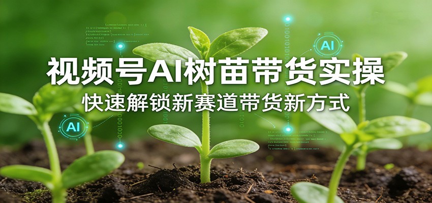 视频号AI树苗带货实操，快速解锁新赛道带货新方式-源创文化-无心创作