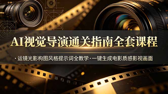 AI视觉导演通关指南全套课程，运镜光影构图风格提示词全教学，一键生成电影质感影视画面-源创文化-无心创作