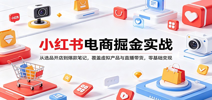 小红书电商掘金实战：从选品开店到爆款笔记，覆盖虚拟产品与直播带货，零基础变现-源创文化-无心创作