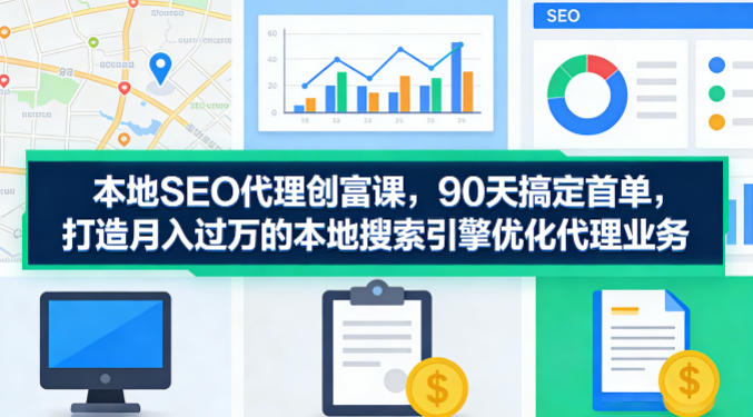 本地SEO代理创富课，90天搞定首单，助您打造月入过W的本地搜索引擎优化代理业务-源创文化-无心创作