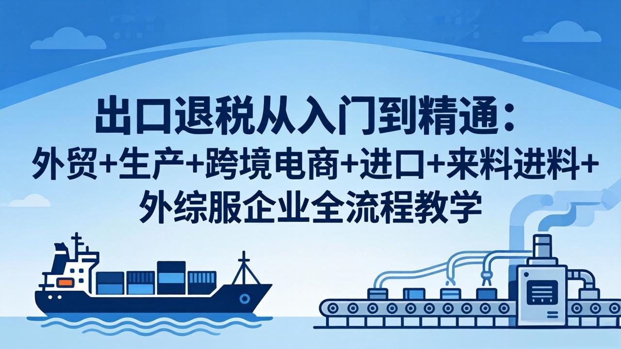 出口退税从入门到精通：外贸+生产+跨境电商+进口+来料进料+外综服企业全流程教学-源创文化-无心创作