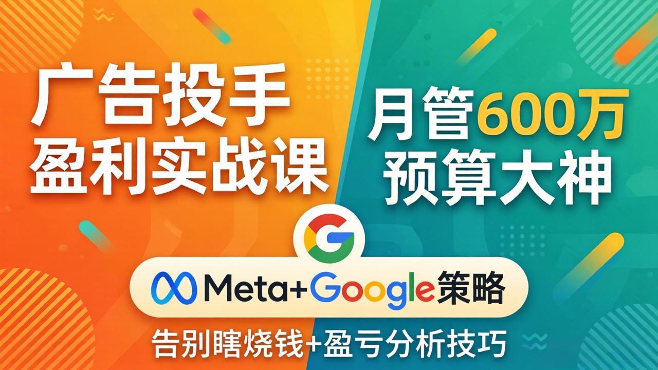 广告投手盈利实战课：月管600万预算大神，带你告别瞎烧钱，Meta+Google策略+盈亏分析-源创文化-无心创作