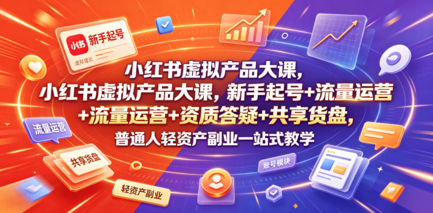 小红书虚拟产品大课，新手起号+流量运营+资质答疑+共享货盘，普通人轻资产副业一站式教学-源创文化-无心创作