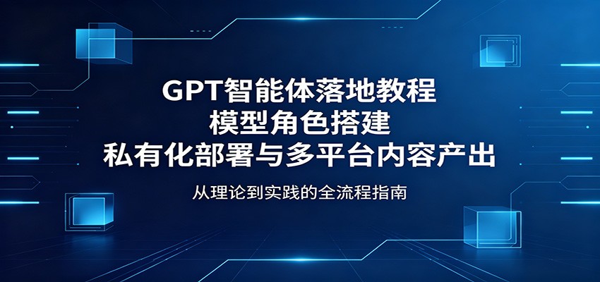 GPT智能体落地教程:模型角色搭建,私有化部署与多平台内容产出-源创文化-无心创作