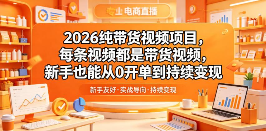 2026纯带货视频项目，每条视频都是带货视频，新手也能从0开单到持续变现-源创文化-无心创作