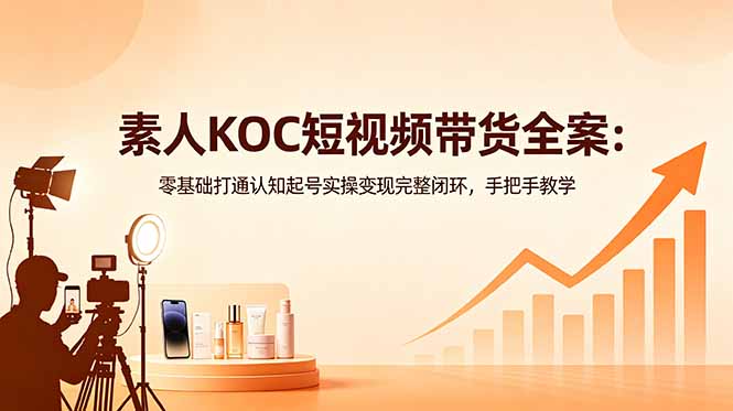 素人KOC短视频带货全案：零基础打通认知起号实操变现完整闭环，手把手教学-源创文化-无心创作