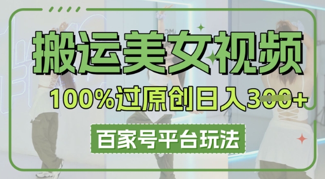 搬运美女视频100%过原创大揭秘，百家号平台玩法，轻松日入3张(可矩阵)-源创文化-无心创作