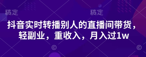 抖音实时转播别人的直播间带货,轻副业,重收入,月入过1w-源创文化-无心创作