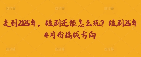 走到2025年，短剧还能怎么玩？短剧25年4月份搞钱方向-源创文化-无心创作