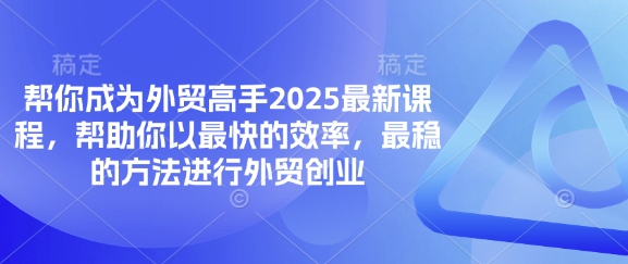 帮你成为外贸高手2025最新课程，帮助你以最快的效率，最稳的方法进行外贸创业-源创文化-无心创作