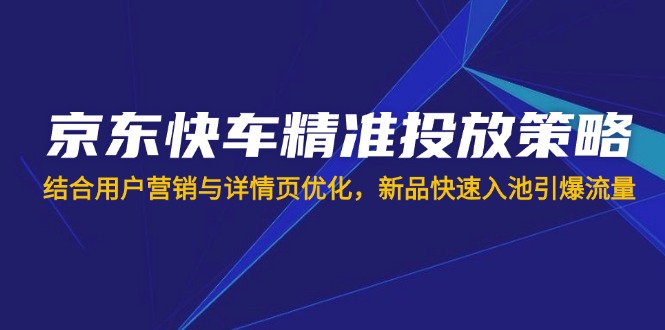 （14185期）京东快车精准投放策略，结合用户营销与详情页优化，新品快速入池引爆流量-源创文化-无心创作