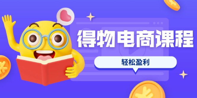 （14146期）得物电商课程合集，选品、优化、定价全攻略，7天SOP单品爆红，轻松盈利-源创文化-无心创作