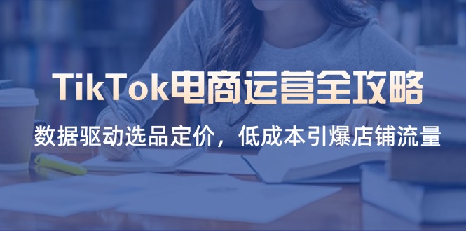 （14343期）TikTok电商运营全攻略，数据驱动选品定价，低成本引爆店铺流量-源创文化-无心创作