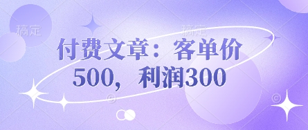 付费文章：客单价500，利润300-源创文化-无心创作
