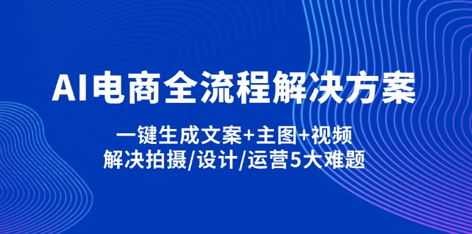 （14200期）AI电商全流程解决方案,一键生成文案+主图+视频,解决拍摄/设计/运营5大难题-源创文化-无心创作