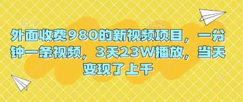 外面收费980的新视频项目，一分钟一条视频，3天23W播放，当天变现了上千-源创文化-无心创作