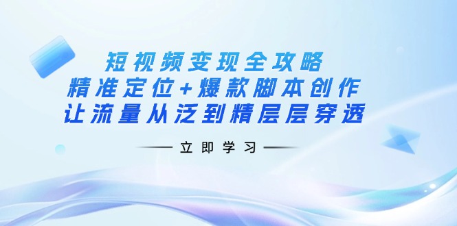 （14159期）短视频变现全攻略：精准定位+爆款脚本创作，让流量从泛到精层层穿透-源创文化-无心创作