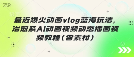 最近爆火动画vlog蓝海玩法，治愈系AI动画视频动态插画视频教程(含素材)-源创文化-无心创作