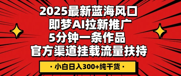2025最新蓝海风口，即梦AI拉新推广，5分钟一条作品，官方渠道挂载，流量扶持，小白日入3张+纯干货-源创文化-无心创作