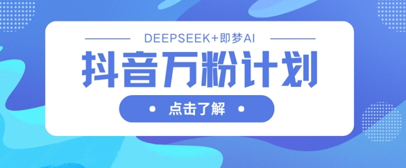 抖音万粉计划，利用DeepSeek+即梦AI生成视频，快速涨到万粉-源创文化-无心创作