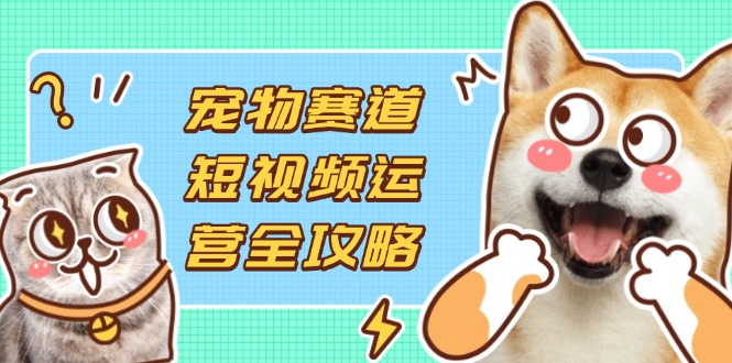 （14345期）宠物赛道短视频运营全攻略，选品拍摄剪辑实操，实现流量到收益转化-源创文化-无心创作