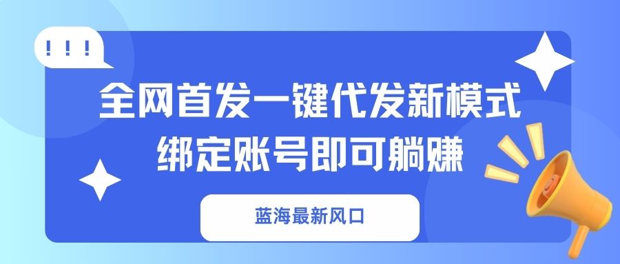 （14183期）蓝海最新风口，全网首发一键代发新模式！绑定账号即可躺赚-源创文化-无心创作
