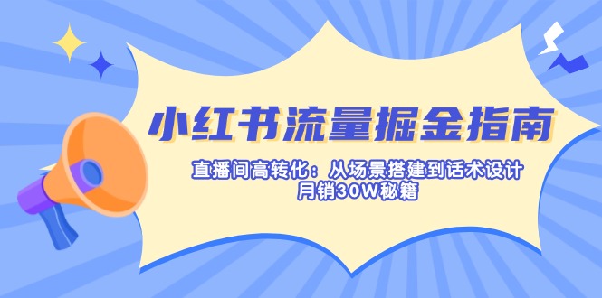（14174期）小红书流量掘金指南：直播间高转化：从场景搭建到话术设计，月销30W秘籍-源创文化-无心创作