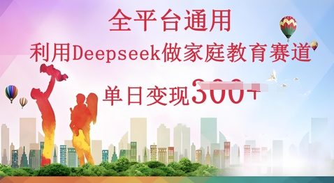 利用Deepseek做家庭教育赛道条条爆款单日变现3张-源创文化-无心创作