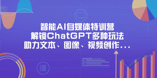 （14245期）智能AI自媒体特训营，解锁ChatGPT多种玩法，助力文本、图像、视频创作...-源创文化-无心创作