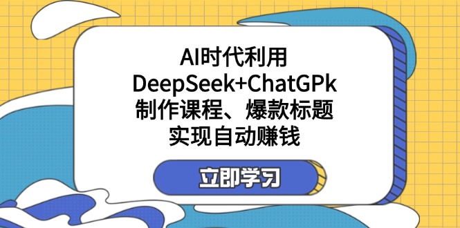 （14149期）某付费文：AI时代利用DeepSeek+ChatGPk制作课程、爆款标题，实现自动赚钱-源创文化-无心创作