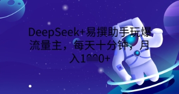 DeepSeek+易撰助手玩爆流量主，每天十分钟，月入1000+-源创文化-无心创作