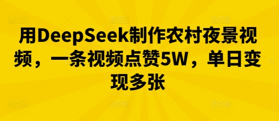 用DeepSeek制作农村夜景视频，一条视频点赞5W，单日变现多张-源创文化-无心创作