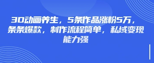 3D动画养生，5条作品涨粉5万，条条爆款，制作流程简单，私域变现能力强-源创文化-无心创作