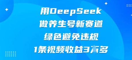 用DeepSeek做养生号新赛道，绿色避免违规，1条视频收益3W多-源创文化-无心创作