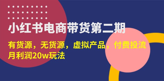 （14186期）小红书电商带货第二期，有货源，无货源，虚拟产品，付费投流，月利润20w-源创文化-无心创作