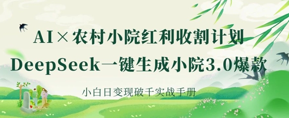 AI+农村小院红利收割：DeepSeek一键生成小院3.0爆款，小白日变现破千实战手册-源创文化-无心创作