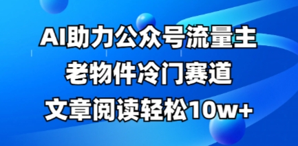公众号流量主老物件冷门赛道，AI助力，文章阅读轻松10w+，全流程详细教程-源创文化-无心创作