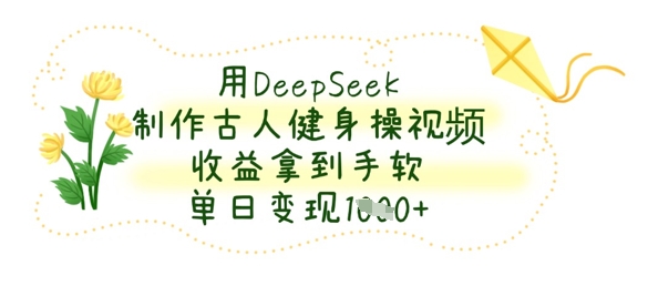 用DeepSeek制作古人健身操视频，收益拿到手软，单日变现数张-源创文化-无心创作