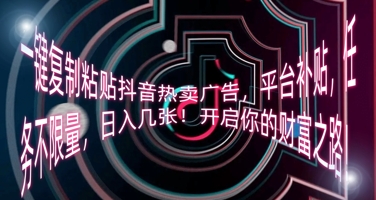 一键复制粘贴抖音热卖广告，平台补贴，任务不限量，日入几张，开启你的财富之路!-源创文化-无心创作
